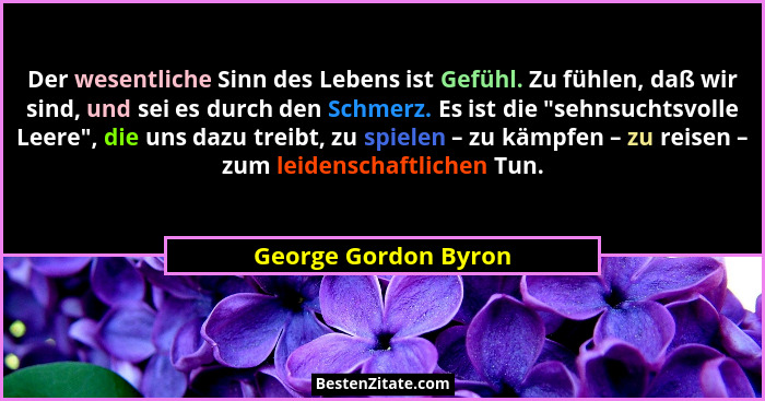 Der wesentliche Sinn des Lebens ist Gefühl. Zu fühlen, daß wir sind, und sei es durch den Schmerz. Es ist die "sehnsuchtsvol... - George Gordon Byron