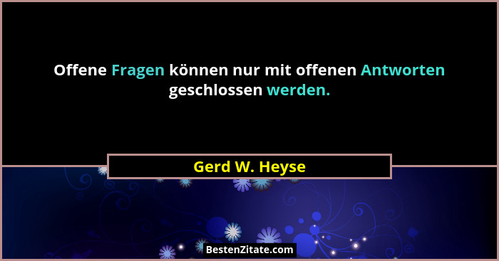 Offene Fragen können nur mit offenen Antworten geschlossen werden.... - Gerd W. Heyse
