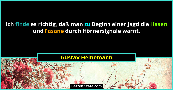 Ich finde es richtig, daß man zu Beginn einer Jagd die Hasen und Fasane durch Hörnersignale warnt.... - Gustav Heinemann