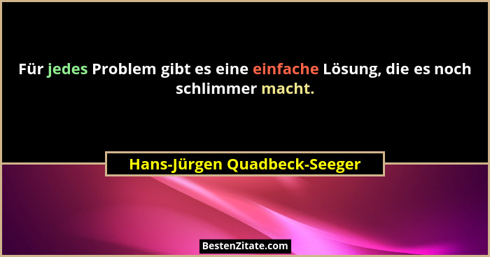 Für jedes Problem gibt es eine einfache Lösung, die es noch schlimmer macht.... - Hans-Jürgen Quadbeck-Seeger