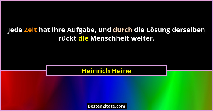 Jede Zeit hat ihre Aufgabe, und durch die Lösung derselben rückt die Menschheit weiter.... - Heinrich Heine