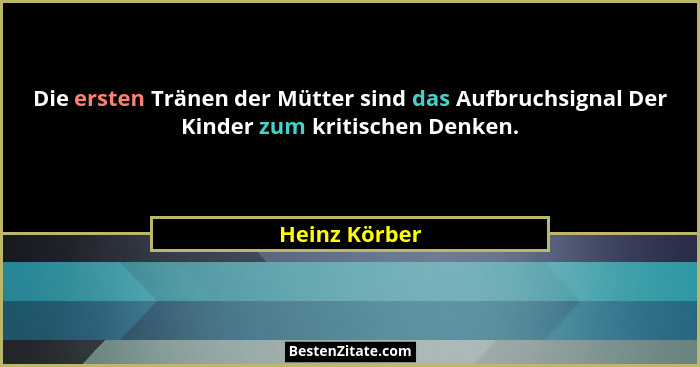 Die ersten Tränen der Mütter sind das Aufbruchsignal Der Kinder zum kritischen Denken.... - Heinz Körber