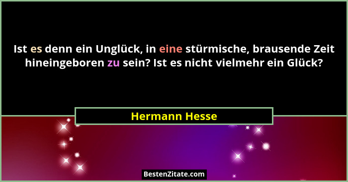 Ist es denn ein Unglück, in eine stürmische, brausende Zeit hineingeboren zu sein? Ist es nicht vielmehr ein Glück?... - Hermann Hesse