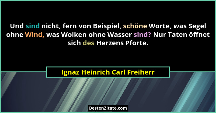 Und sind nicht, fern von Beispiel, schöne Worte, was Segel ohne Wind, was Wolken ohne Wasser sind? Nur Taten öffnet sic... - Ignaz Heinrich Carl Freiherr
