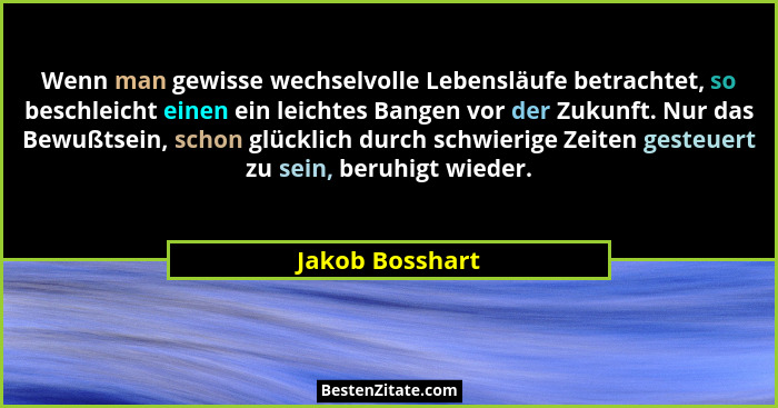 Wenn man gewisse wechselvolle Lebensläufe betrachtet, so beschleicht einen ein leichtes Bangen vor der Zukunft. Nur das Bewußtsein, s... - Jakob Bosshart