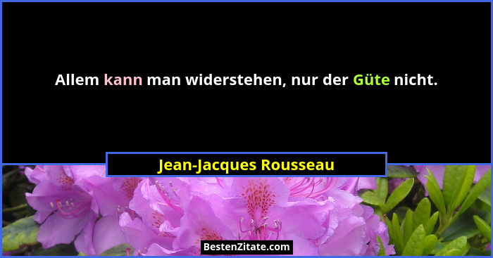 Allem kann man widerstehen, nur der Güte nicht.... - Jean-Jacques Rousseau