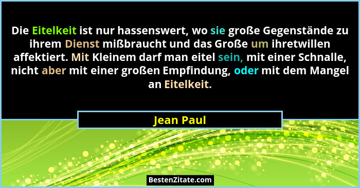 Die Eitelkeit ist nur hassenswert, wo sie große Gegenstände zu ihrem Dienst mißbraucht und das Große um ihretwillen affektiert. Mit Kleine... - Jean Paul