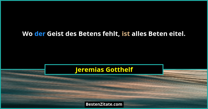 Wo der Geist des Betens fehlt, ist alles Beten eitel.... - Jeremias Gotthelf