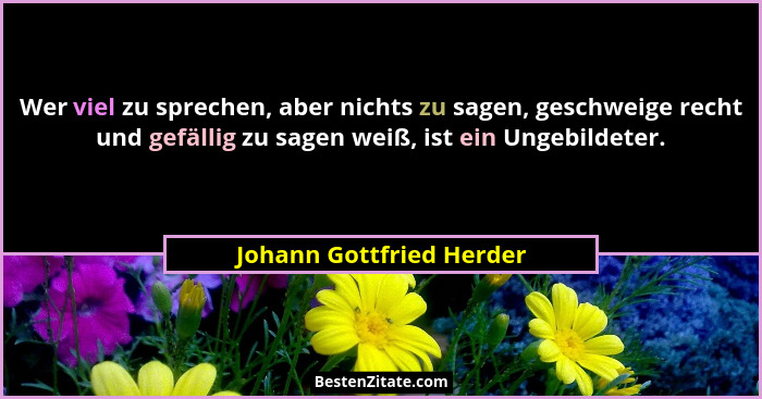 Wer viel zu sprechen, aber nichts zu sagen, geschweige recht und gefällig zu sagen weiß, ist ein Ungebildeter.... - Johann Gottfried Herder
