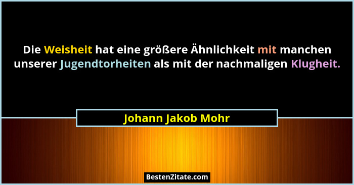 Die Weisheit hat eine größere Ähnlichkeit mit manchen unserer Jugendtorheiten als mit der nachmaligen Klugheit.... - Johann Jakob Mohr
