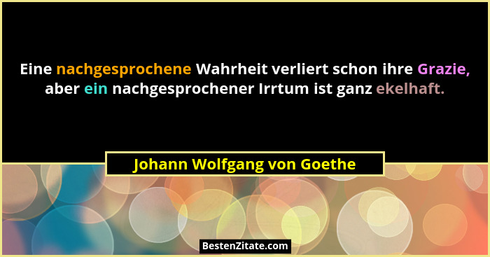 Eine nachgesprochene Wahrheit verliert schon ihre Grazie, aber ein nachgesprochener Irrtum ist ganz ekelhaft.... - Johann Wolfgang von Goethe