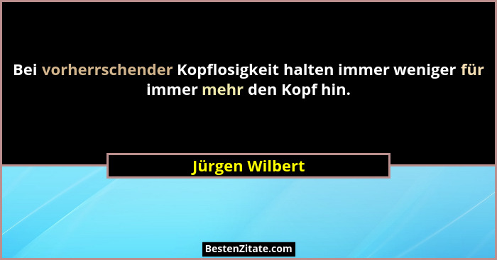 Bei vorherrschender Kopflosigkeit halten immer weniger für immer mehr den Kopf hin.... - Jürgen Wilbert