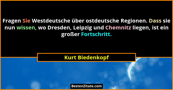 Fragen Sie Westdeutsche über ostdeutsche Regionen. Dass sie nun wissen, wo Dresden, Leipzig und Chemnitz liegen, ist ein großer Fort... - Kurt Biedenkopf