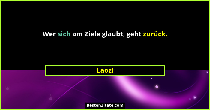 Wer sich am Ziele glaubt, geht zurück.... - Laozi