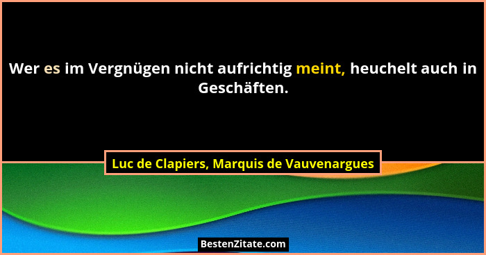 Wer es im Vergnügen nicht aufrichtig meint, heuchelt auch in Geschäften.... - Luc de Clapiers, Marquis de Vauvenargues