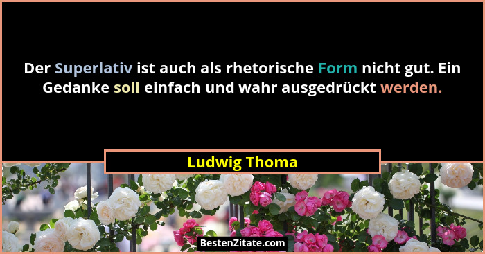 Der Superlativ ist auch als rhetorische Form nicht gut. Ein Gedanke soll einfach und wahr ausgedrückt werden.... - Ludwig Thoma
