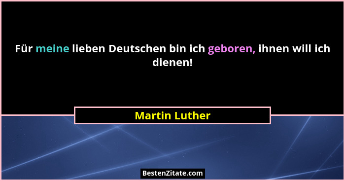 Für meine lieben Deutschen bin ich geboren, ihnen will ich dienen!... - Martin Luther