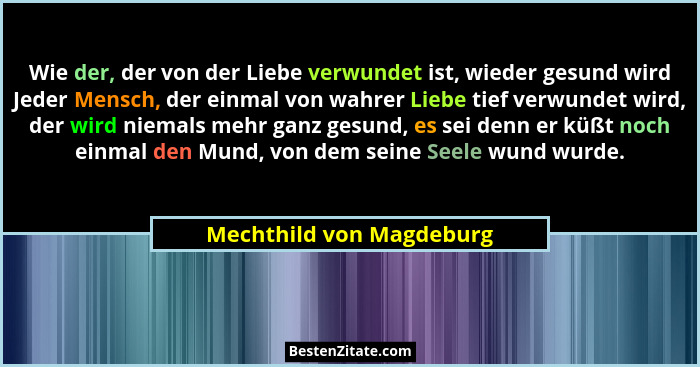 Wie der, der von der Liebe verwundet ist, wieder gesund wird Jeder Mensch, der einmal von wahrer Liebe tief verwundet wird,... - Mechthild von Magdeburg