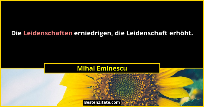 Die Leidenschaften erniedrigen, die Leidenschaft erhöht.... - Mihai Eminescu