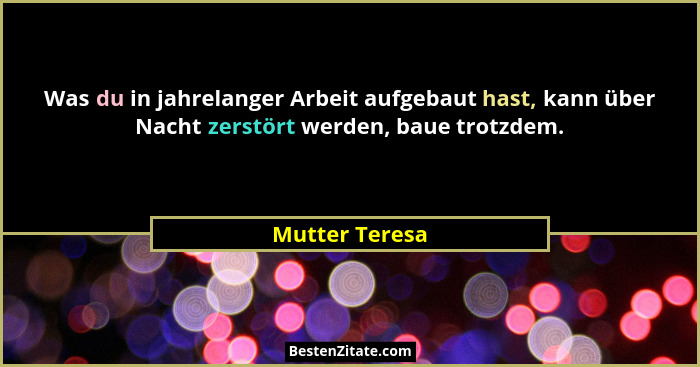 Was du in jahrelanger Arbeit aufgebaut hast, kann über Nacht zerstört werden, baue trotzdem.... - Mutter Teresa