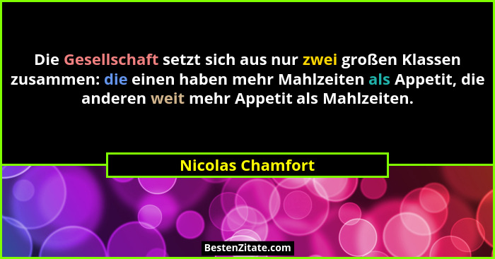 Die Gesellschaft setzt sich aus nur zwei großen Klassen zusammen: die einen haben mehr Mahlzeiten als Appetit, die anderen weit meh... - Nicolas Chamfort