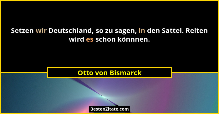 Setzen wir Deutschland, so zu sagen, in den Sattel. Reiten wird es schon könnnen.... - Otto von Bismarck