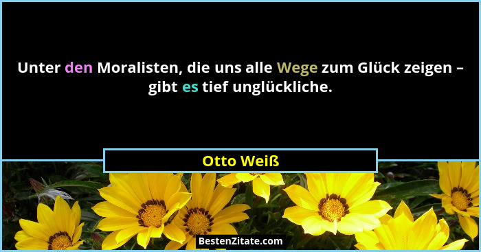 Unter den Moralisten, die uns alle Wege zum Glück zeigen – gibt es tief unglückliche.... - Otto Weiß