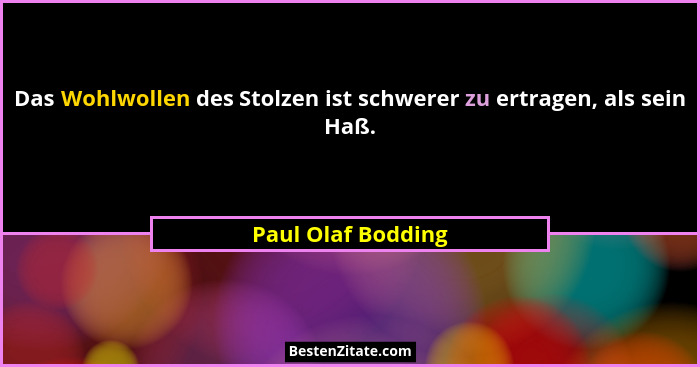 Das Wohlwollen des Stolzen ist schwerer zu ertragen, als sein Haß.... - Paul Olaf Bodding