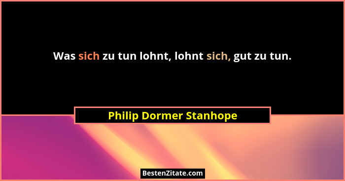 Was sich zu tun lohnt, lohnt sich, gut zu tun.... - Philip Dormer Stanhope