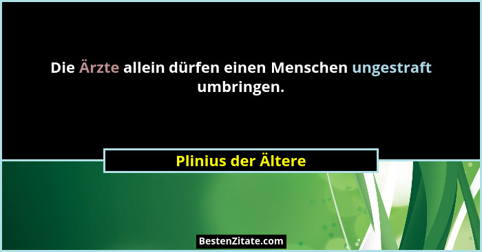 Die Ärzte allein dürfen einen Menschen ungestraft umbringen.... - Plinius der Ältere