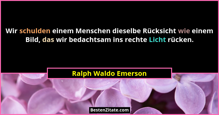 Wir schulden einem Menschen dieselbe Rücksicht wie einem Bild, das wir bedachtsam ins rechte Licht rücken.... - Ralph Waldo Emerson