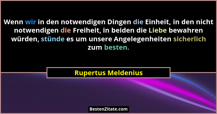 Wenn wir in den notwendigen Dingen die Einheit, in den nicht notwendigen die Freiheit, in beiden die Liebe bewahren würden, stünd... - Rupertus Meldenius