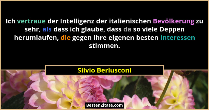 Ich vertraue der Intelligenz der italienischen Bevölkerung zu sehr, als dass ich glaube, dass da so viele Deppen herumlaufen, die... - Silvio Berlusconi