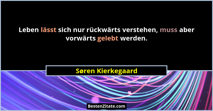 Leben lässt sich nur rückwärts verstehen, muss aber vorwärts gelebt werden.... - Søren Kierkegaard