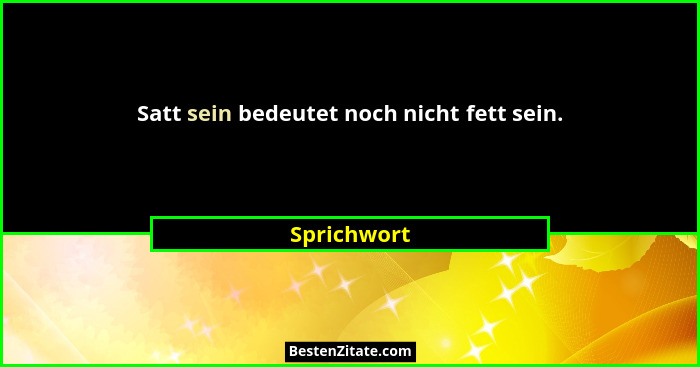 Satt sein bedeutet noch nicht fett sein.... - Sprichwort