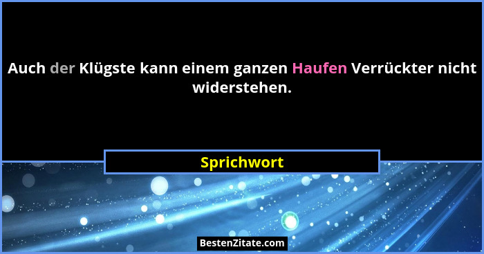 Auch der Klügste kann einem ganzen Haufen Verrückter nicht widerstehen.... - Sprichwort