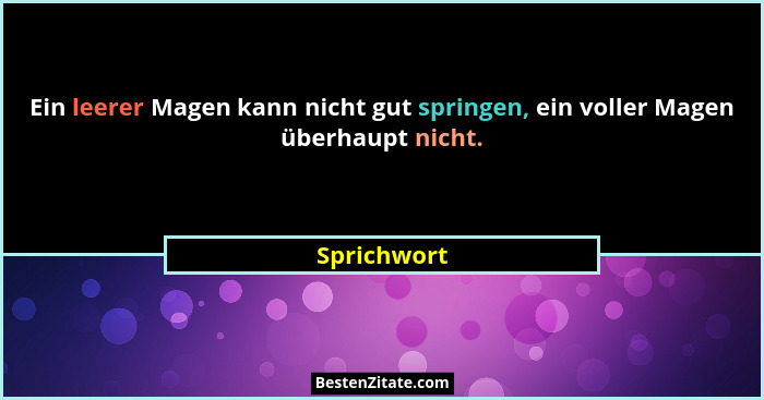 Ein leerer Magen kann nicht gut springen, ein voller Magen überhaupt nicht.... - Sprichwort