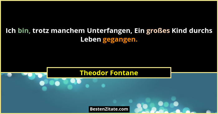 Ich bin, trotz manchem Unterfangen, Ein großes Kind durchs Leben gegangen.... - Theodor Fontane