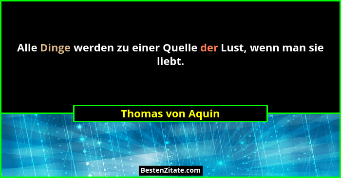 Alle Dinge werden zu einer Quelle der Lust, wenn man sie liebt.... - Thomas von Aquin