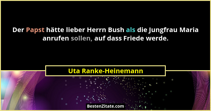 Der Papst hätte lieber Herrn Bush als die Jungfrau Maria anrufen sollen, auf dass Friede werde.... - Uta Ranke-Heinemann