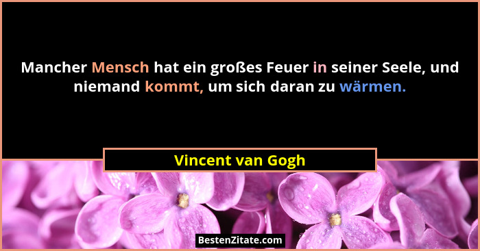 Mancher Mensch hat ein großes Feuer in seiner Seele, und niemand kommt, um sich daran zu wärmen.... - Vincent van Gogh