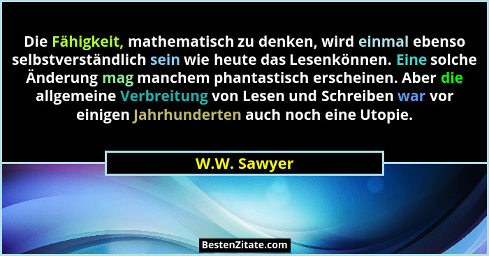 Die Fähigkeit, mathematisch zu denken, wird einmal ebenso selbstverständlich sein wie heute das Lesenkönnen. Eine solche Änderung mag ma... - W.W. Sawyer