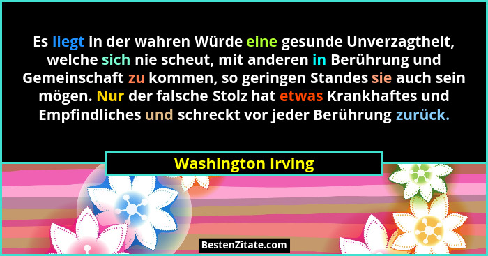 Es liegt in der wahren Würde eine gesunde Unverzagtheit, welche sich nie scheut, mit anderen in Berührung und Gemeinschaft zu komm... - Washington Irving
