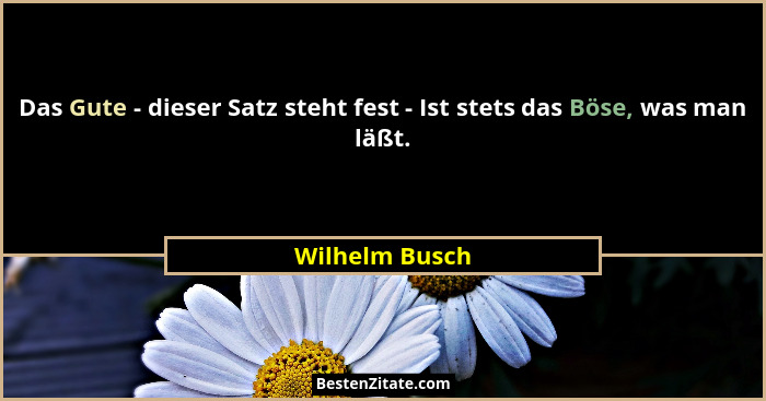 Das Gute - dieser Satz steht fest - Ist stets das Böse, was man läßt.... - Wilhelm Busch