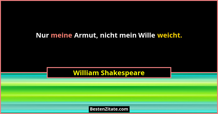 Nur meine Armut, nicht mein Wille weicht.... - William Shakespeare