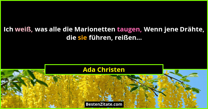 Ich weiß, was alle die Marionetten taugen, Wenn jene Drähte, die sie führen, reißen...... - Ada Christen
