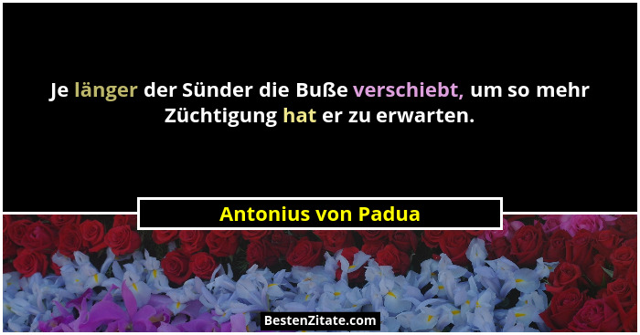 Je länger der Sünder die Buße verschiebt, um so mehr Züchtigung hat er zu erwarten.... - Antonius von Padua