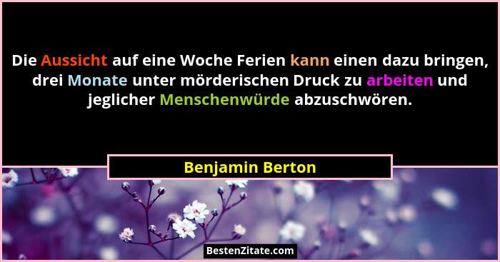 Die Aussicht auf eine Woche Ferien kann einen dazu bringen, drei Monate unter mörderischen Druck zu arbeiten und jeglicher Menschenw... - Benjamin Berton