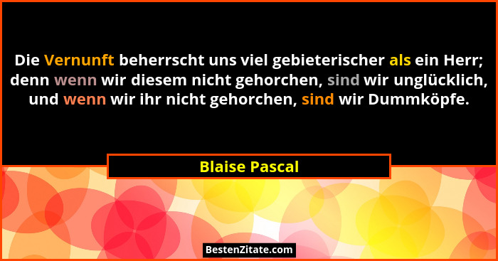 Die Vernunft beherrscht uns viel gebieterischer als ein Herr; denn wenn wir diesem nicht gehorchen, sind wir unglücklich, und wenn wir... - Blaise Pascal