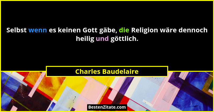 Selbst wenn es keinen Gott gäbe, die Religion wäre dennoch heilig und göttlich.... - Charles Baudelaire